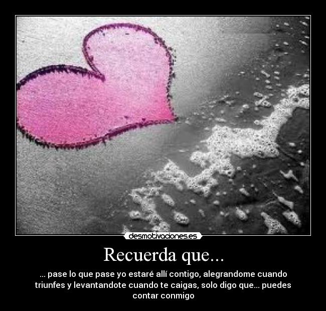 Recuerda que... - ... pase lo que pase yo estaré allí contigo, alegrandome cuando
triunfes y levantandote cuando te caigas, solo digo que... puedes
contar conmigo