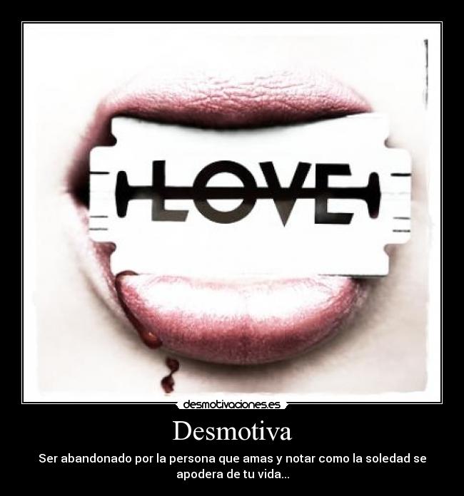 Desmotiva - Ser abandonado por la persona que amas y notar como la soledad se
apodera de tu vida...