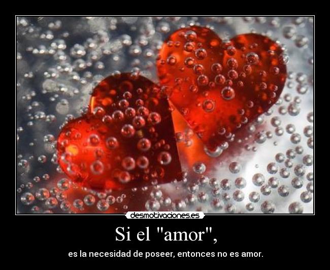 Si el amor, - es la necesidad de poseer, entonces no es amor.