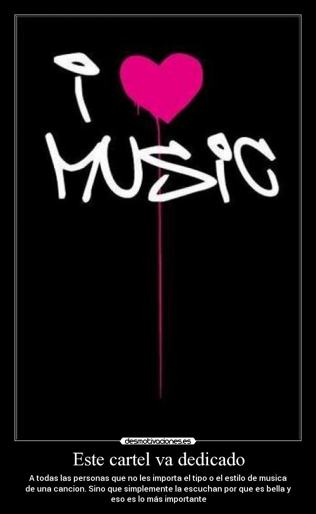 Este cartel va dedicado - A todas las personas que no les importa el tipo o el estilo de musica
de una cancion. Sino que simplemente la escuchan por que es bella y
eso es lo más importante