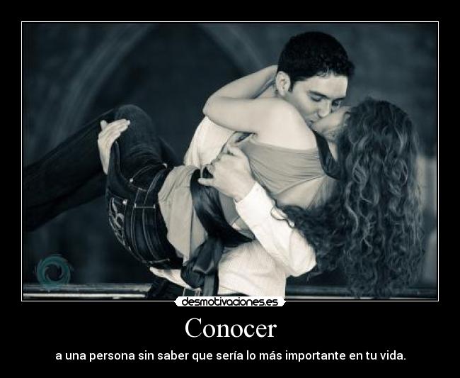 Conocer - a una persona sin saber que sería lo más importante en tu vida.