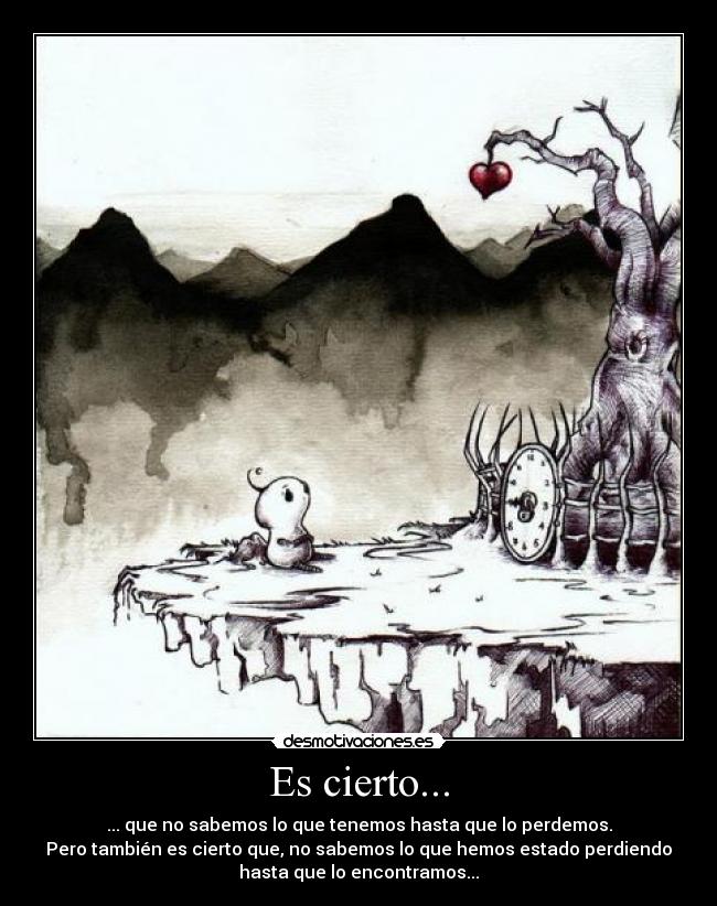 Es cierto... - ... que no sabemos lo que tenemos hasta que lo perdemos.
Pero también es cierto que, no sabemos lo que hemos estado perdiendo
hasta que lo encontramos...