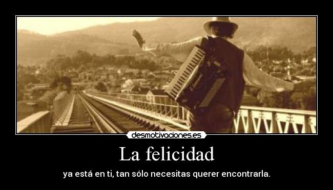 La felicidad - ya está en ti, tan sólo necesitas querer encontrarla.