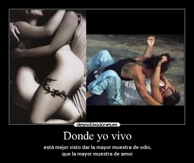 Donde yo vivo - está mejor visto dar la mayor muestra de odio,
que la mayor muestra de amor