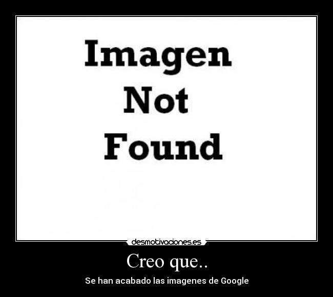 Creo que.. - Se han acabado las imagenes de Google