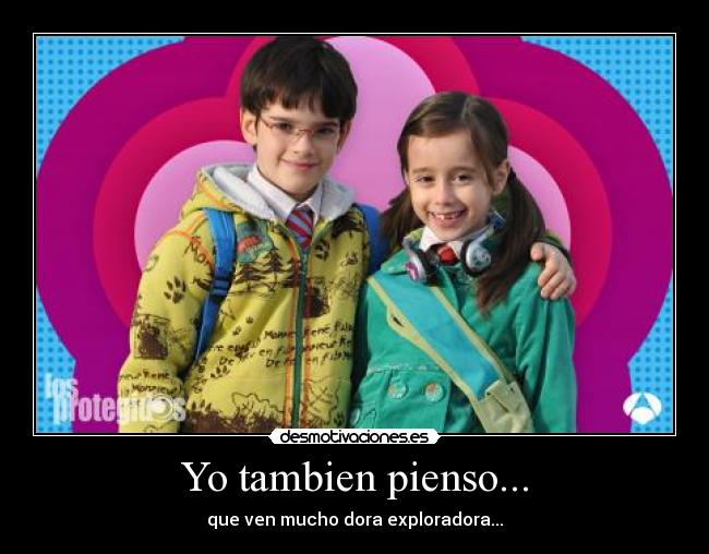 Yo tambien pienso... - que ven mucho dora exploradora...