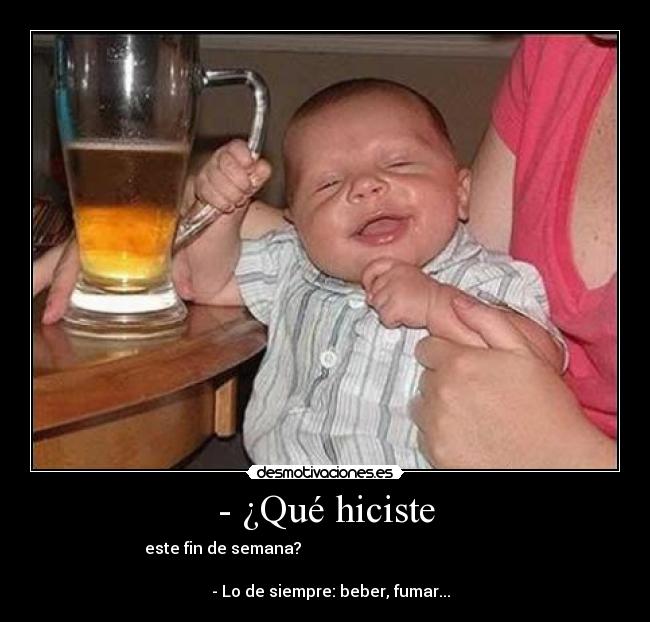 - ¿Qué hiciste - este fin de semana?                                                   
                                                                      
   - Lo de siempre: beber, fumar...