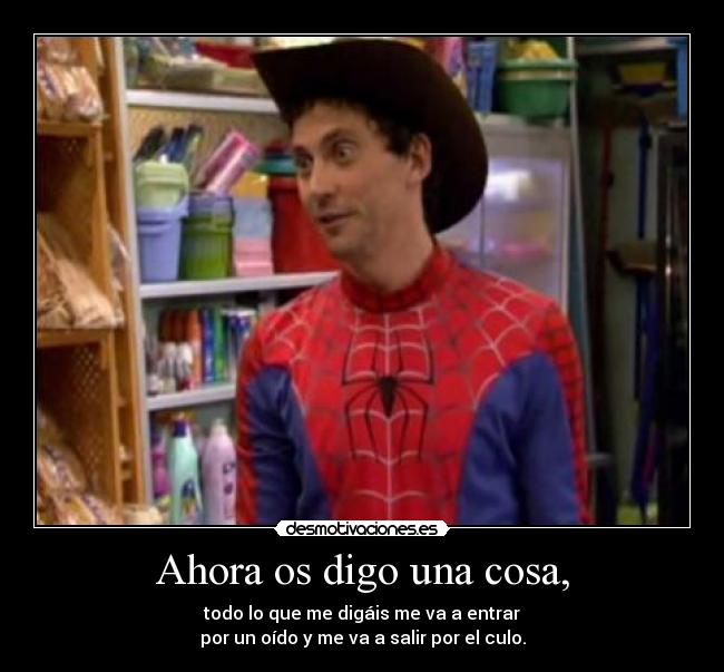 Ahora os digo una cosa, - todo lo que me digáis me va a entrar
por un oído y me va a salir por el culo.