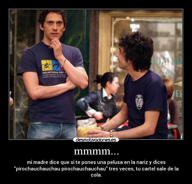 mmmm... - mi madre dice que si te pones una pelusa en la nariz y dices
pirochauchauchau pirochauchauchau tres veces, tu cartel sale de la
cola.
