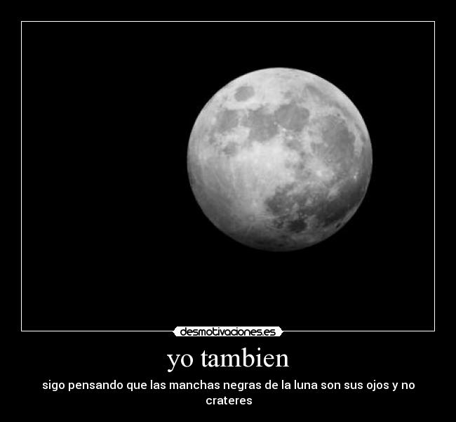 yo tambien - sigo pensando que las manchas negras de la luna son sus ojos y no crateres