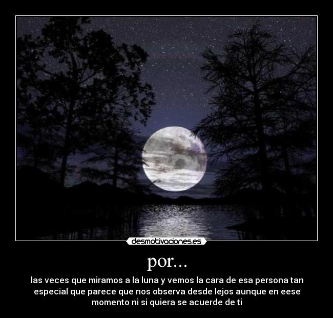 por... - las veces que miramos a la luna y vemos la cara de esa persona tan
especial que parece que nos observa desde lejos aunque en eese
momento ni si quiera se acuerde de ti