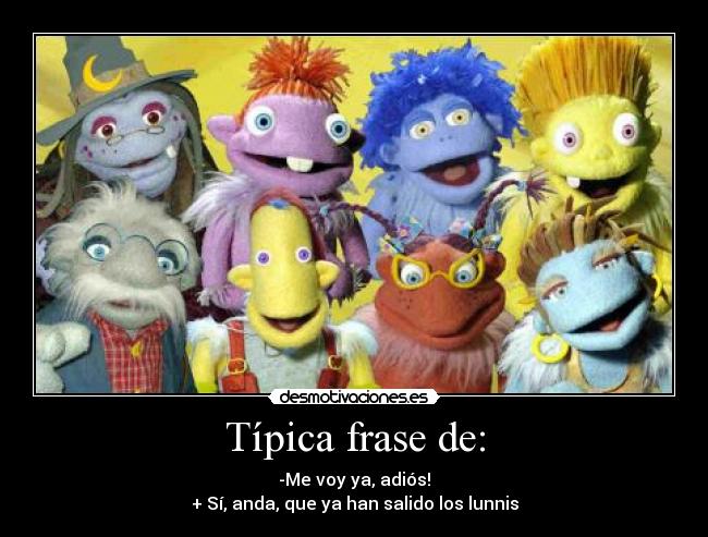 Típica frase de: - -Me voy ya, adiós!
+ Sí, anda, que ya han salido los lunnis