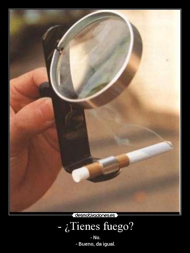 - ¿Tienes fuego? - - No.
- Bueno, da igual.
