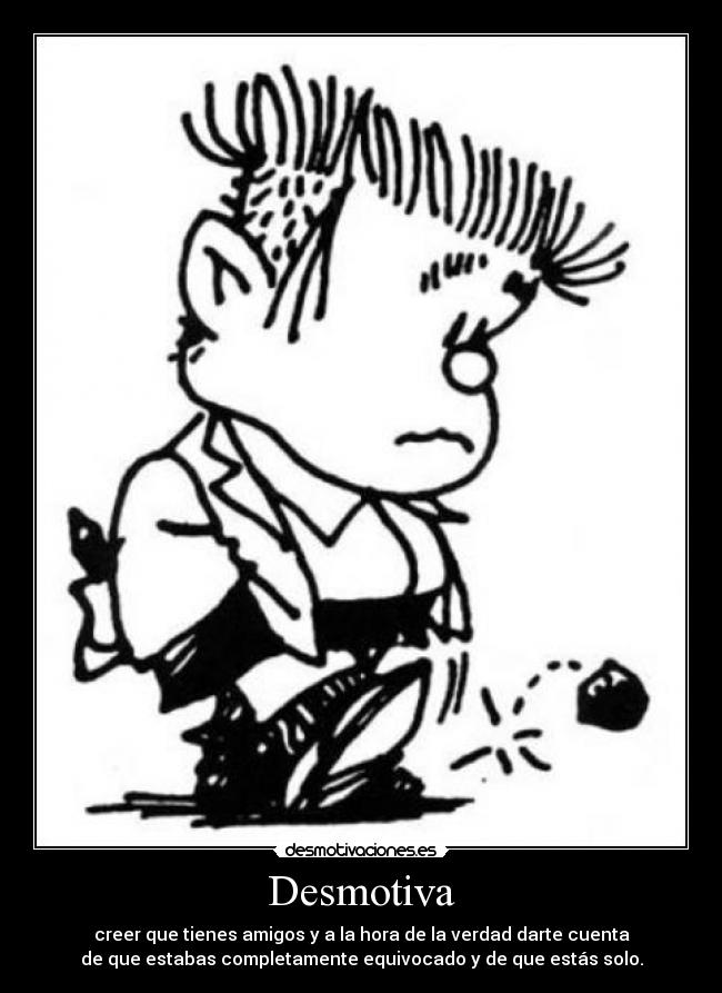 Desmotiva - creer que tienes amigos y a la hora de la verdad darte cuenta
de que estabas completamente equivocado y de que estás solo.