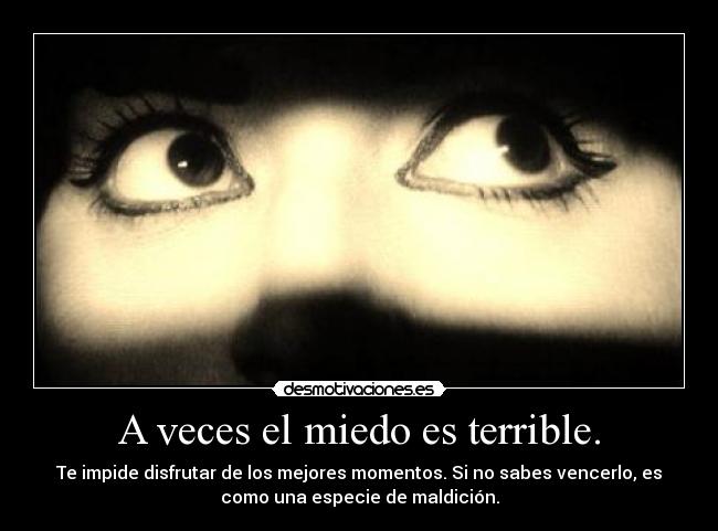 A veces el miedo es terrible. - Te impide disfrutar de los mejores momentos. Si no sabes vencerlo, es
como una especie de maldición.