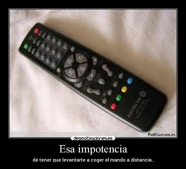Esa impotencia - de tener que levantarte a coger el mando a distancia..