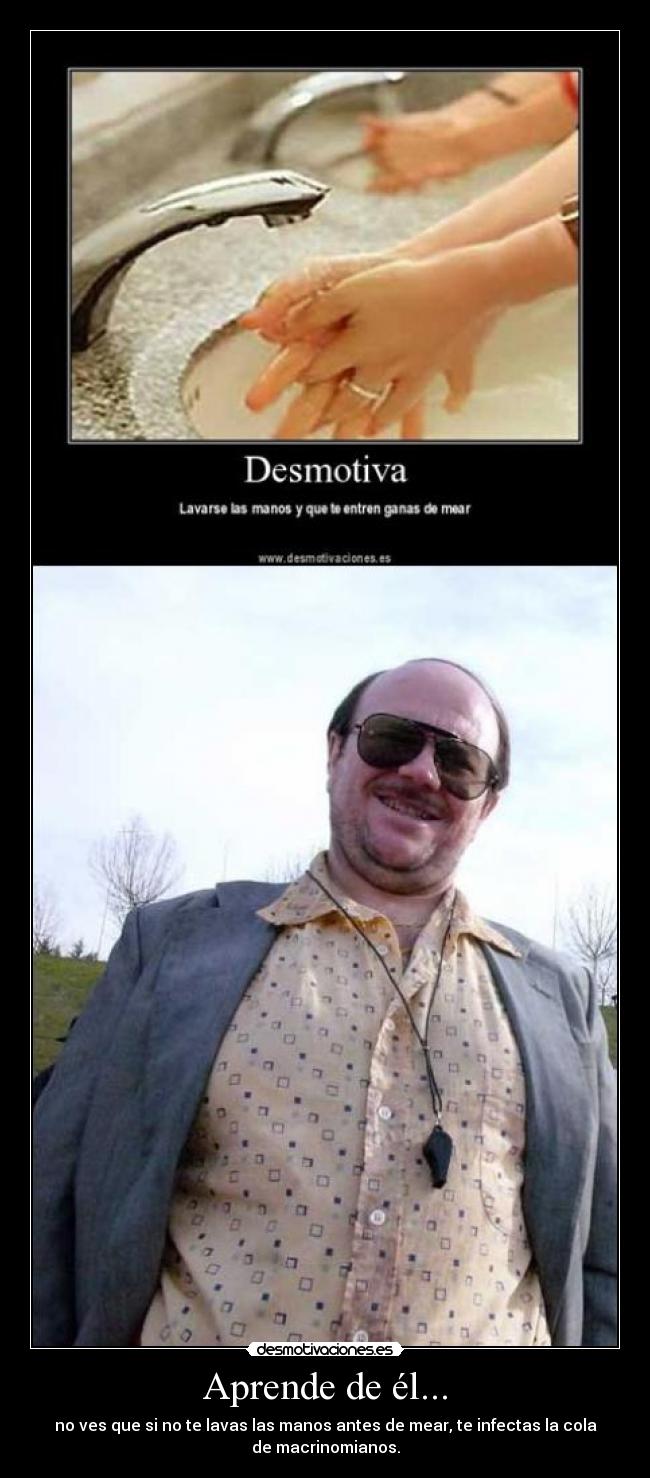 Aprende de él... - no ves que si no te lavas las manos antes de mear, te infectas la cola
de macrinomianos.