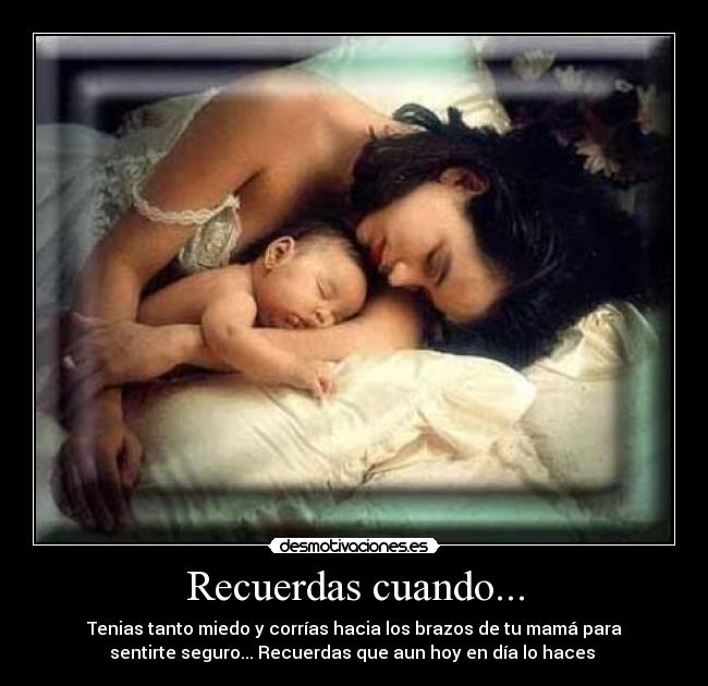 Recuerdas cuando... - Tenias tanto miedo y corrías hacia los brazos de tu mamá para
sentirte seguro... Recuerdas que aun hoy en día lo haces 