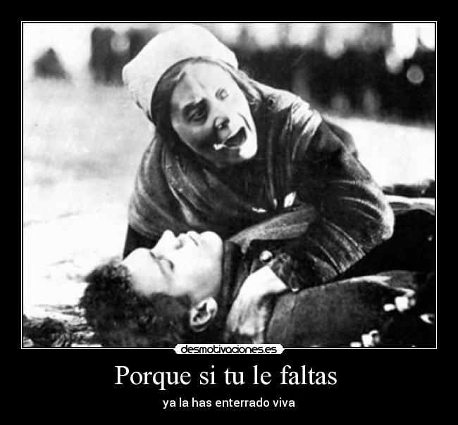 Porque si tu le faltas - ya la has enterrado viva