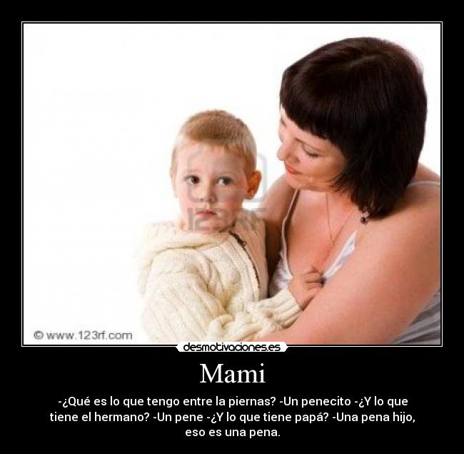Mami - -¿Qué es lo que tengo entre la piernas? -Un penecito -¿Y lo que
tiene el hermano? -Un pene -¿Y lo que tiene papá? -Una pena hijo,
eso es una pena.