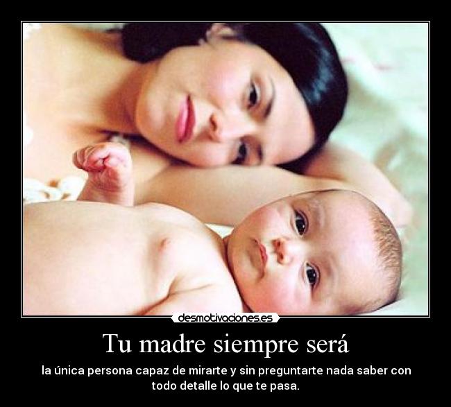 Tu madre siempre será - la única persona capaz de mirarte y sin preguntarte nada saber con
todo detalle lo que te pasa.