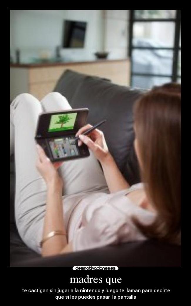 madres que - te castigan sin jugar a la nintendo y luego te llaman para decirte
que si les puedes pasar la pantalla