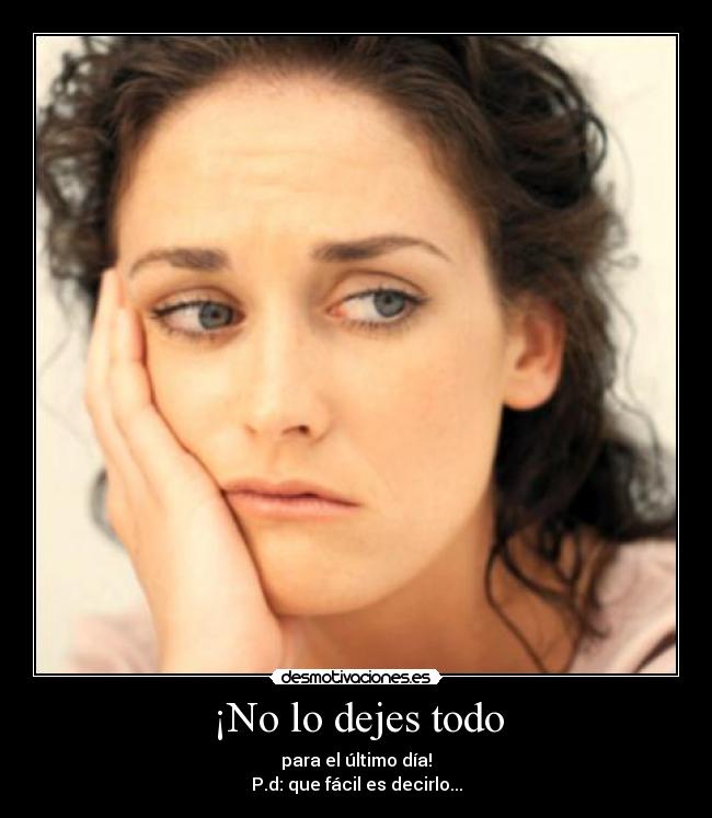 ¡No lo dejes todo - para el último día!
P.d: que fácil es decirlo...