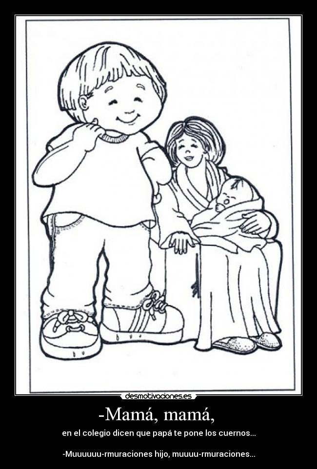 -Mamá, mamá, - en el colegio dicen que papá te pone los cuernos...
-Muuuuuu-rmuraciones hijo, muuuu-rmuraciones...
