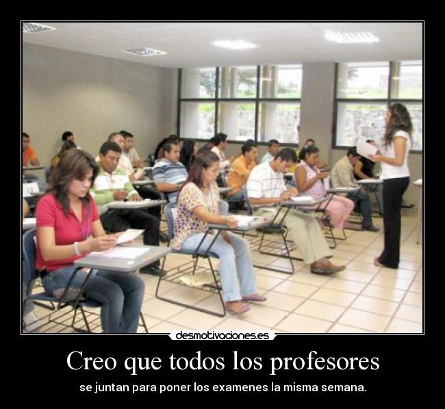 Creo que todos los profesores - se juntan para poner los examenes la misma semana.