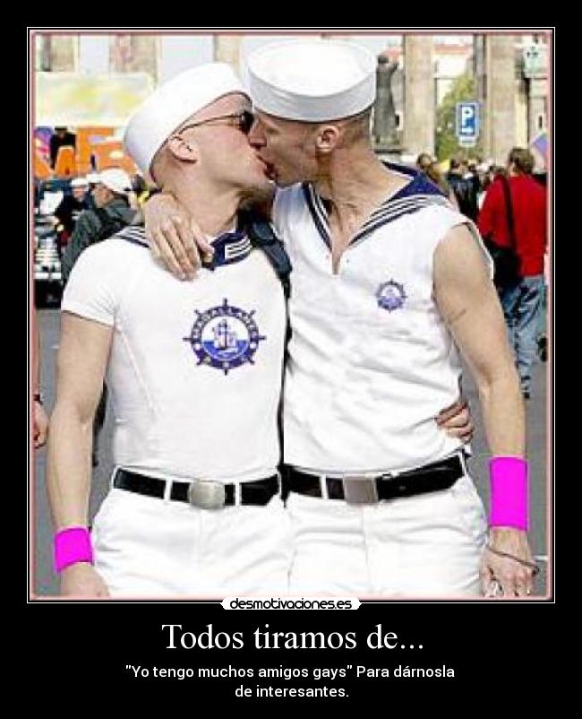 Todos tiramos de... - Yo tengo muchos amigos gays Para dárnosla
de interesantes.