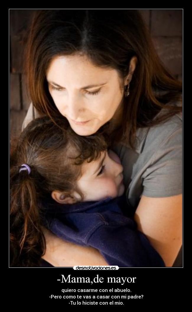 -Mama,de mayor - quiero casarme con el abuelo.
-Pero como te vas a casar con mi padre?
-Tu lo hiciste con el mio.