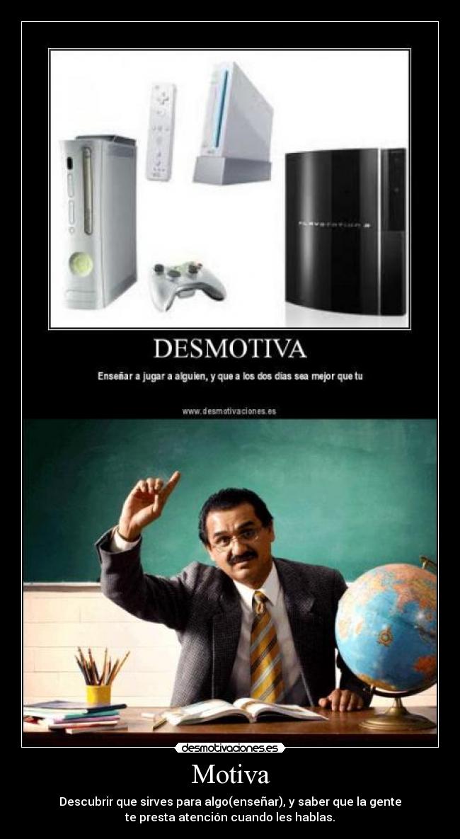 Motiva - Descubrir que sirves para algo(enseñar), y saber que la gente
te presta atención cuando les hablas.