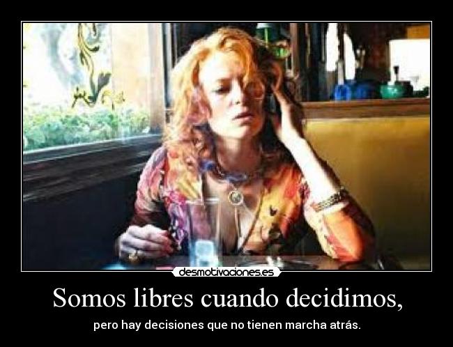 Somos libres cuando decidimos, - pero hay decisiones que no tienen marcha atrás.