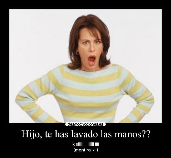 Hijo, te has lavado las manos?? - k siiiiiiiiiiiiiii !!!!
(mentira ¬¬)