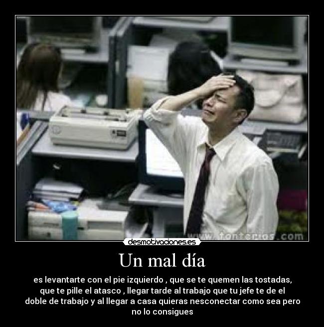 Un mal día - es levantarte con el pie izquierdo , que se te quemen las tostadas,
que te pille el atasco , llegar tarde al trabajo que tu jefe te de el
doble de trabajo y al llegar a casa quieras nesconectar como sea pero
no lo consigues