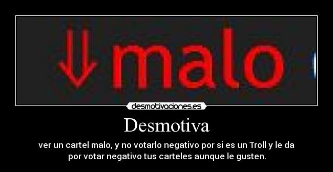 Desmotiva - ver un cartel malo, y no votarlo negativo por si es un Troll y le da
por votar negativo tus carteles aunque le gusten.