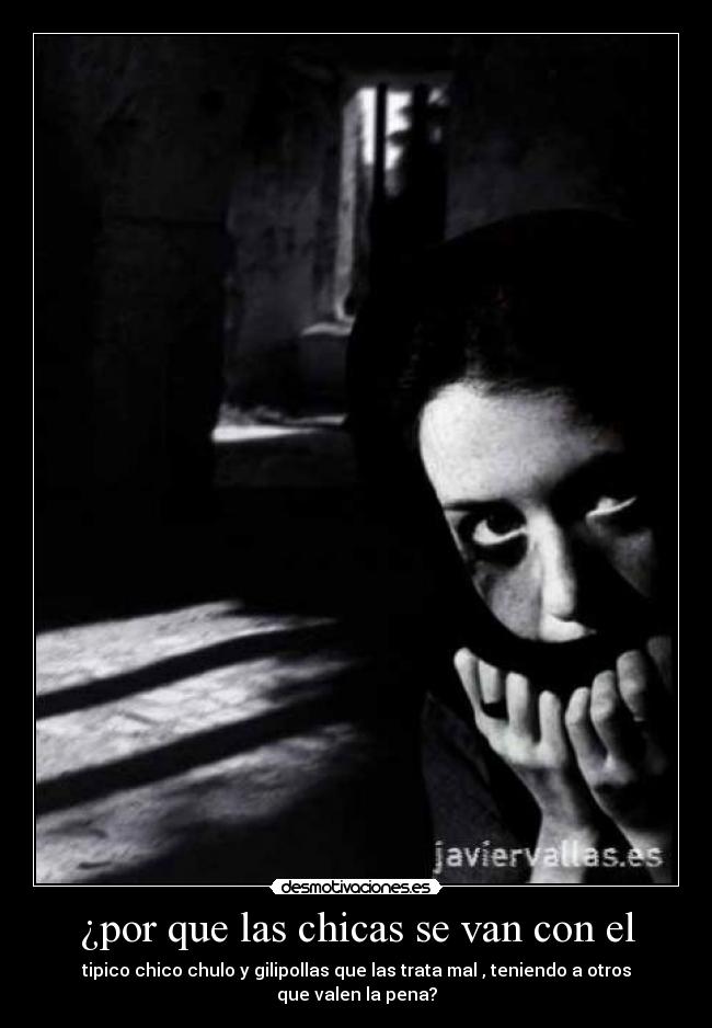 ¿por que las chicas se van con el - tipico chico chulo y gilipollas que las trata mal , teniendo a otros que valen la pena?