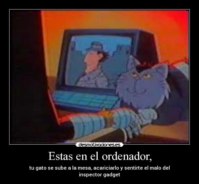 Estas en el ordenador, - tu gato se sube a la mesa, acariciarlo y sentirte el malo del inspector gadget