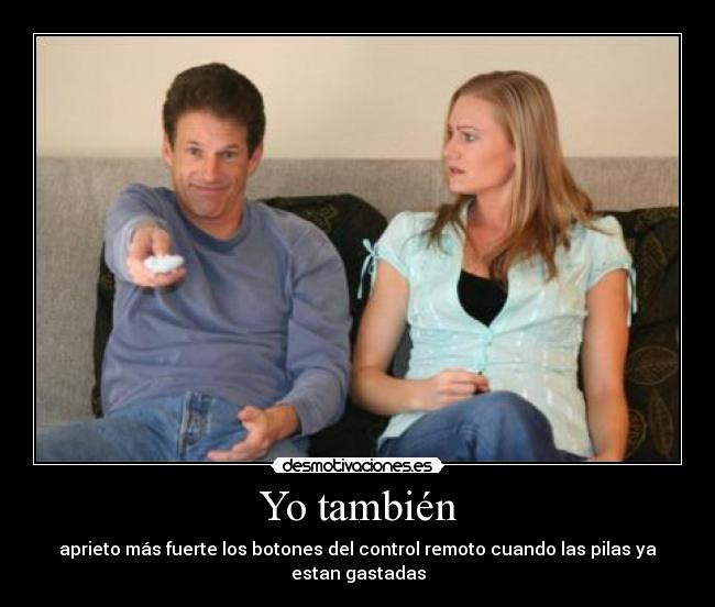 Yo también - aprieto más fuerte los botones del control remoto cuando las pilas ya estan gastadas