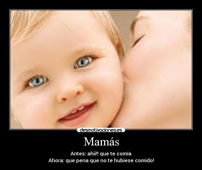 Mamás - Antes: ahii!! que te comía
Ahora: que pena que no te hubiese comido!