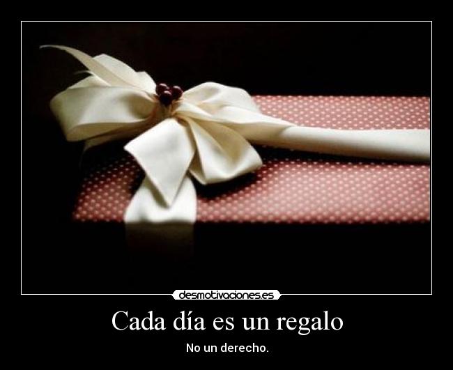 Cada día es un regalo - No un derecho.