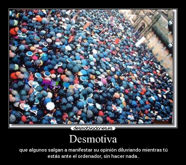 Desmotiva - que algunos salgan a manifestar su opinión diluviando mientras tú
estás ante el ordenador, sin hacer nada..