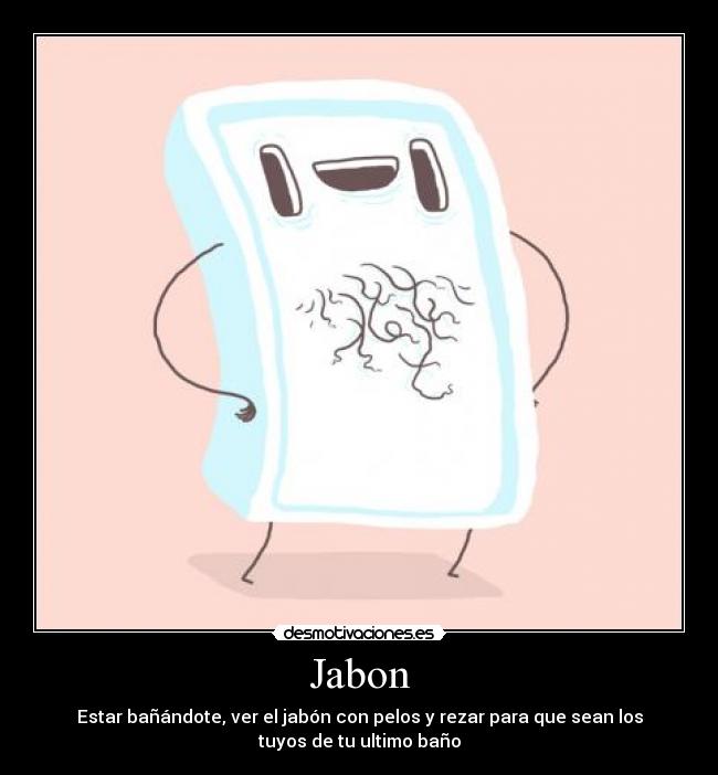 Jabon - Estar bañándote, ver el jabón con pelos y rezar para que sean los
tuyos de tu ultimo baño