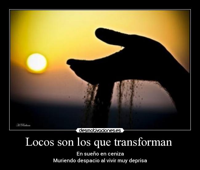 Locos son los que transforman  - En sueño en ceniza
Muriendo despacio al vivir muy deprisa