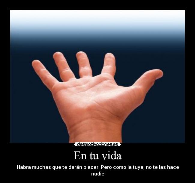 En tu vida - Habra muchas que te darán placer. Pero como la tuya, no te las hace nadie