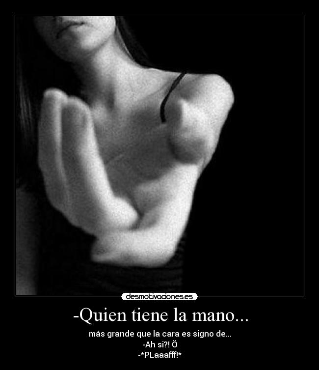 -Quien tiene la mano... - más grande que la cara es signo de...
-Ah si?! Ö
-*PLaaafff!*