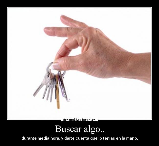 Buscar algo.. - durante media hora, y darte cuenta que lo tenías en la mano.