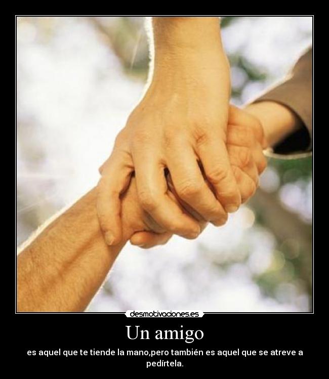 Un amigo - es aquel que te tiende la mano,pero también es aquel que se atreve a pedírtela.