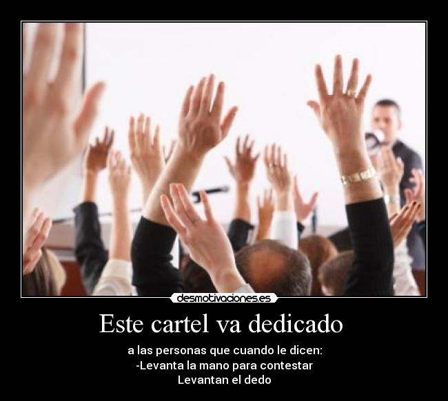 Este cartel va dedicado - a las personas que cuando le dicen:
-Levanta la mano para contestar
Levantan el dedo