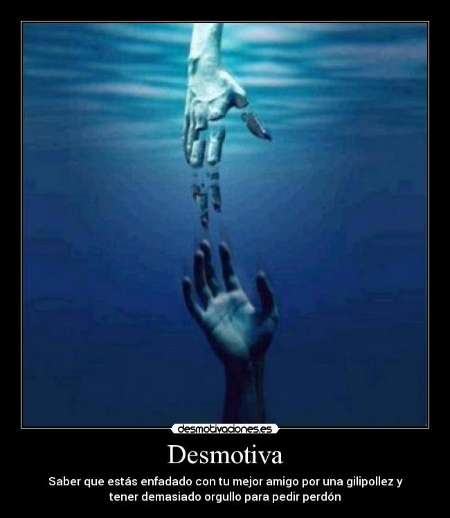 Desmotiva - Saber que estás enfadado con tu mejor amigo por una gilipollez y
tener demasiado orgullo para pedir perdón